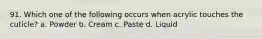 91. Which one of the following occurs when acrylic touches the cuticle? a. Powder b. Cream c. Paste d. Liquid