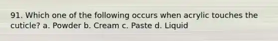 91. Which one of the following occurs when acrylic touches the cuticle? a. Powder b. Cream c. Paste d. Liquid