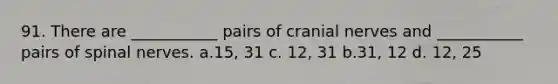 91. There are ___________ pairs of cranial nerves and ___________ pairs of spinal nerves. a.15, 31 c. 12, 31 b.31, 12 d. 12, 25