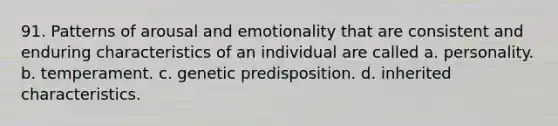 91. Patterns of arousal and emotionality that are consistent and enduring characteristics of an individual are called a. personality. b. temperament. c. genetic predisposition. d. inherited characteristics.