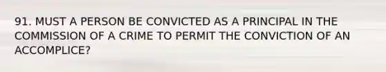 91. MUST A PERSON BE CONVICTED AS A PRINCIPAL IN THE COMMISSION OF A CRIME TO PERMIT THE CONVICTION OF AN ACCOMPLICE?