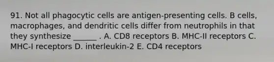 91. Not all phagocytic cells are antigen-presenting cells. B cells, macrophages, and dendritic cells differ from neutrophils in that they synthesize ______ . A. CD8 receptors B. MHC-II receptors C. MHC-I receptors D. interleukin-2 E. CD4 receptors