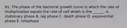 91. The phase of the bacterial growth curve in which the rate of multiplication equals the rate of cell death is the ______. A. stationary phase B. lag phase C. death phase D. exponential phase E. telophase