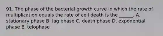 91. The phase of the bacterial growth curve in which the rate of multiplication equals the rate of cell death is the ______. A. stationary phase B. lag phase C. death phase D. exponential phase E. telophase