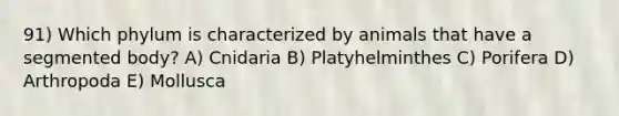 91) Which phylum is characterized by animals that have a segmented body? A) Cnidaria B) Platyhelminthes C) Porifera D) Arthropoda E) Mollusca