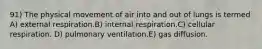 91) The physical movement of air into and out of lungs is termed A) external respiration.B) internal respiration.C) cellular respiration. D) pulmonary ventilation.E) gas diffusion.