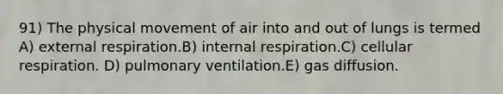 91) The physical movement of air into and out of lungs is termed A) external respiration.B) internal respiration.C) cellular respiration. D) pulmonary ventilation.E) gas diffusion.