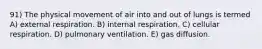 91) The physical movement of air into and out of lungs is termed A) external respiration. B) internal respiration. C) cellular respiration. D) pulmonary ventilation. E) gas diffusion.