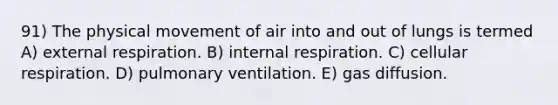 91) The physical movement of air into and out of lungs is termed A) external respiration. B) internal respiration. C) cellular respiration. D) pulmonary ventilation. E) gas diffusion.