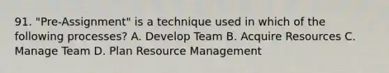 91. "Pre-Assignment" is a technique used in which of the following processes? A. Develop Team B. Acquire Resources C. Manage Team D. Plan Resource Management