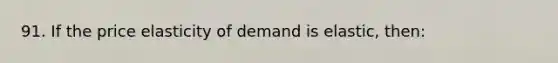 91. If the price elasticity of demand is elastic, then: