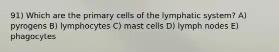 91) Which are the primary cells of the lymphatic system? A) pyrogens B) lymphocytes C) mast cells D) lymph nodes E) phagocytes