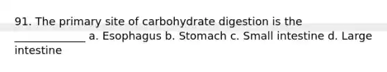 91. The primary site of carbohydrate digestion is the _____________ a. Esophagus b. Stomach c. Small intestine d. Large intestine