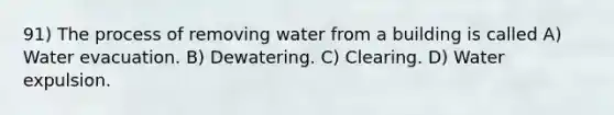 91) The process of removing water from a building is called A) Water evacuation. B) Dewatering. C) Clearing. D) Water expulsion.