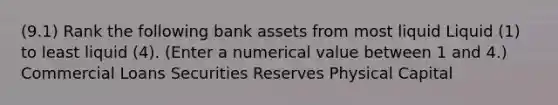 (9.1) Rank the following bank assets from most liquid Liquid ​(1) to least liquid​ (4). ​(Enter a numerical value between 1 and​ 4.) Commercial Loans Securities Reserves Physical Capital