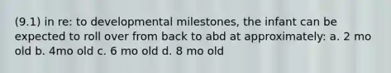 (9.1) in re: to developmental milestones, the infant can be expected to roll over from back to abd at approximately: a. 2 mo old b. 4mo old c. 6 mo old d. 8 mo old