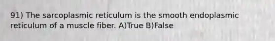 91) The sarcoplasmic reticulum is the smooth endoplasmic reticulum of a muscle fiber. A)True B)False