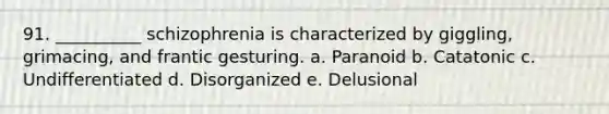 91. __________ schizophrenia is characterized by giggling, grimacing, and frantic gesturing. a. Paranoid b. Catatonic c. Undifferentiated d. Disorganized e. Delusional