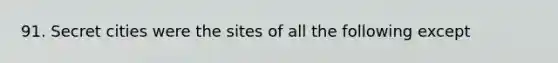 91. Secret cities were the sites of all the following except