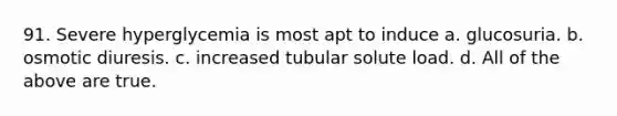 91. Severe hyperglycemia is most apt to induce a. glucosuria. b. osmotic diuresis. c. increased tubular solute load. d. All of the above are true.