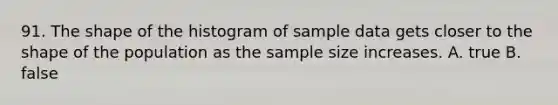 91. The shape of the histogram of sample data gets closer to the shape of the population as the sample size increases. A. true B. false