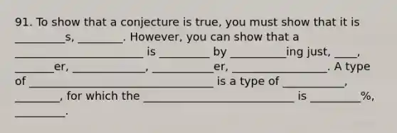 91. To show that a conjecture is true, you must show that it is _________s, ________. However, you can show that a _______________________ is _________ by __________ing just, ____, _______er, _____________, ___________er, _________________. A type of _________________________________ is a type of ___________, ________, for which the ___________________________ is _________%, _________.