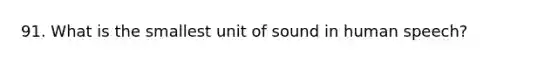 91. What is the smallest unit of sound in human speech?