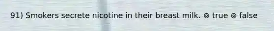 91) Smokers secrete nicotine in their breast milk. ⊚ true ⊚ false