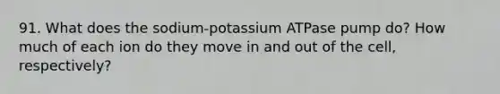 91. What does the sodium-potassium ATPase pump do? How much of each ion do they move in and out of the cell, respectively?