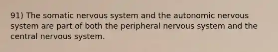 91) The somatic nervous system and the autonomic nervous system are part of both the peripheral nervous system and the central nervous system.