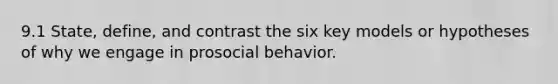 9.1 State, define, and contrast the six key models or hypotheses of why we engage in prosocial behavior.