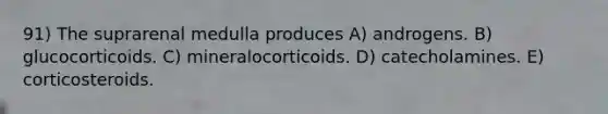 91) The suprarenal medulla produces A) androgens. B) glucocorticoids. C) mineralocorticoids. D) catecholamines. E) corticosteroids.