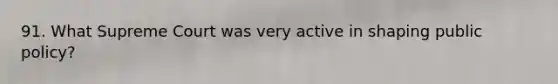 91. What Supreme Court was very active in shaping public policy?