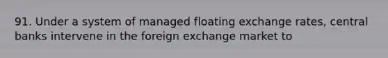 91. Under a system of managed floating exchange rates, central banks intervene in the foreign exchange market to