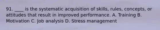 91. ____ is the systematic acquisition of skills, rules, concepts, or attitudes that result in improved performance. A. Training B. Motivation C. Job analysis D. Stress management