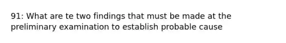 91: What are te two findings that must be made at the preliminary examination to establish probable cause