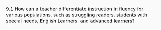 9.1 How can a teacher differentiate instruction in fluency for various populations, such as struggling readers, students with special needs, English Learners, and advanced learners?