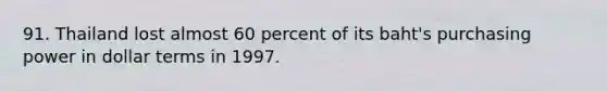 91. Thailand lost almost 60 percent of its baht's purchasing power in dollar terms in 1997.