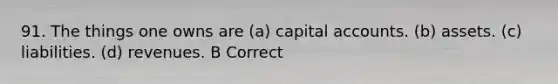 91. The things one owns are (a) capital accounts. (b) assets. (c) liabilities. (d) revenues. B Correct