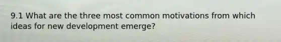 9.1 What are the three most common motivations from which ideas for new development emerge?