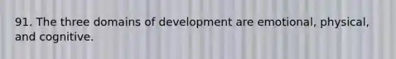 91. The three domains of development are emotional, physical, and cognitive.