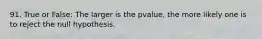 91. True or False: The larger is the pvalue, the more likely one is to reject the null hypothesis.