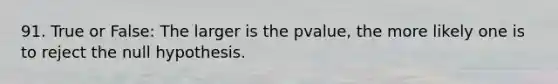 91. True or False: The larger is the pvalue, the more likely one is to reject the null hypothesis.