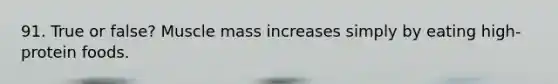 91. True or false? Muscle mass increases simply by eating high-protein foods.