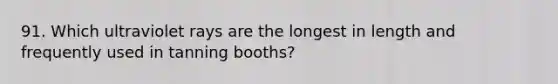 91. Which ultraviolet rays are the longest in length and frequently used in tanning booths?