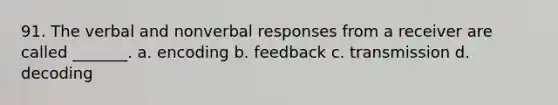 91. The verbal and nonverbal responses from a receiver are called _______. a. encoding b. feedback c. transmission d. decoding