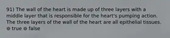 91) The wall of the heart is made up of three layers with a middle layer that is responsible for the heart's pumping action. The three layers of the wall of the heart are all <a href='https://www.questionai.com/knowledge/k7dms5lrVY-epithelial-tissue' class='anchor-knowledge'>epithelial tissue</a>s. ⊚ true ⊚ false