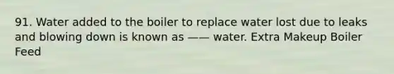 91. Water added to the boiler to replace water lost due to leaks and blowing down is known as —— water. Extra Makeup Boiler Feed