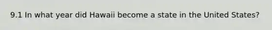 9.1 In what year did Hawaii become a state in the United States?