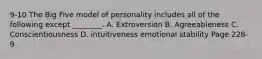 9-10 The Big Five model of personality includes all of the following except ________. A. Extroversion B. Agreeableness C. Conscientiousness D. intuitiveness emotional stability Page 228-9